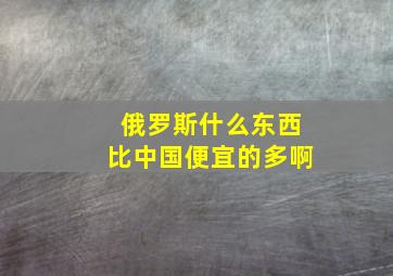 俄罗斯什么东西比中国便宜的多啊