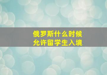 俄罗斯什么时候允许留学生入境