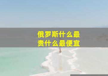 俄罗斯什么最贵什么最便宜