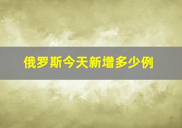 俄罗斯今天新增多少例