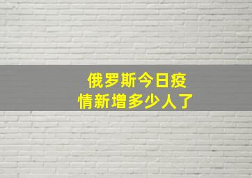 俄罗斯今日疫情新增多少人了