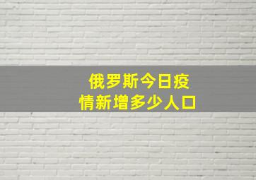 俄罗斯今日疫情新增多少人口