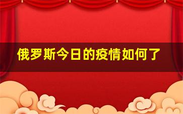 俄罗斯今日的疫情如何了