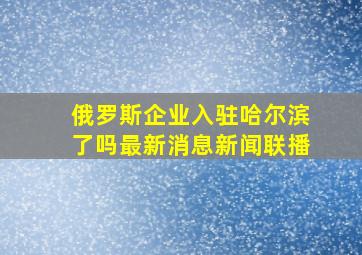 俄罗斯企业入驻哈尔滨了吗最新消息新闻联播