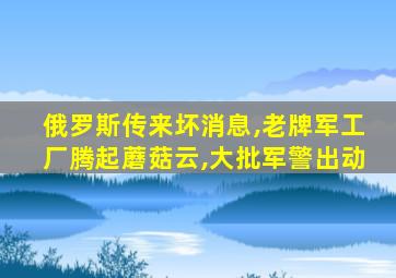 俄罗斯传来坏消息,老牌军工厂腾起蘑菇云,大批军警出动