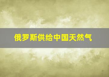 俄罗斯供给中国天然气