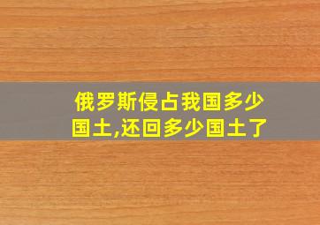 俄罗斯侵占我国多少国土,还回多少国土了