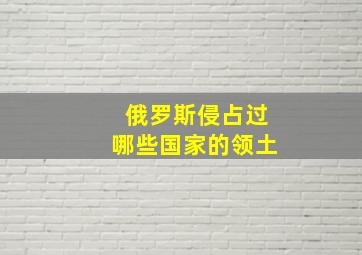 俄罗斯侵占过哪些国家的领土