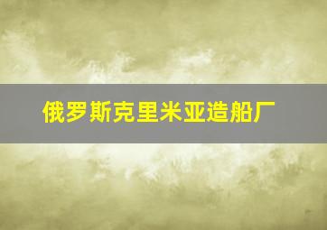 俄罗斯克里米亚造船厂