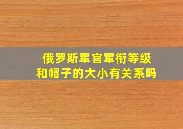 俄罗斯军官军衔等级和帽子的大小有关系吗