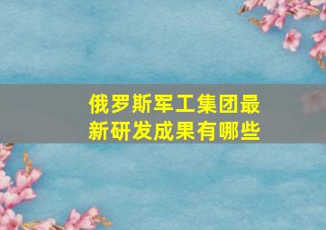 俄罗斯军工集团最新研发成果有哪些