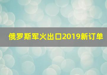 俄罗斯军火出口2019新订单