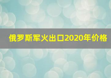 俄罗斯军火出口2020年价格