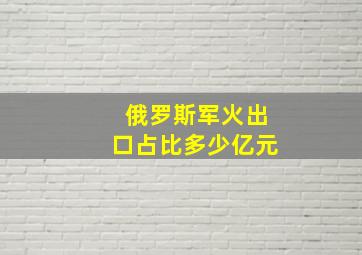 俄罗斯军火出口占比多少亿元