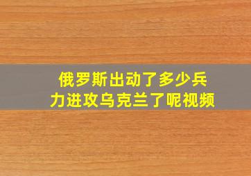 俄罗斯出动了多少兵力进攻乌克兰了呢视频