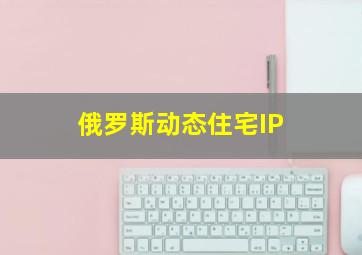 俄罗斯动态住宅IP