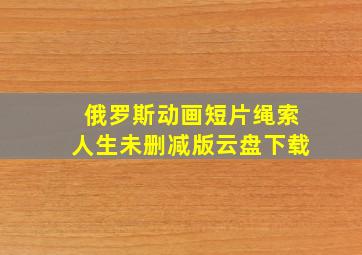 俄罗斯动画短片绳索人生未删减版云盘下载