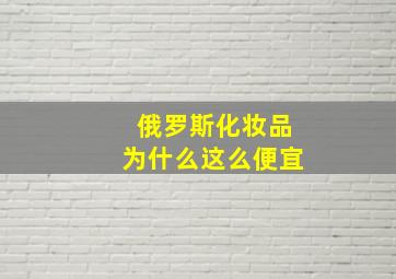 俄罗斯化妆品为什么这么便宜