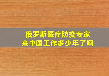 俄罗斯医疗防疫专家来中国工作多少年了啊