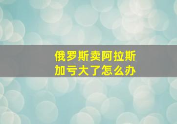 俄罗斯卖阿拉斯加亏大了怎么办