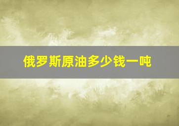 俄罗斯原油多少钱一吨