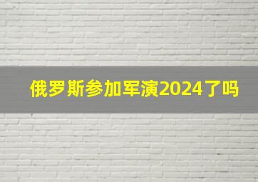 俄罗斯参加军演2024了吗