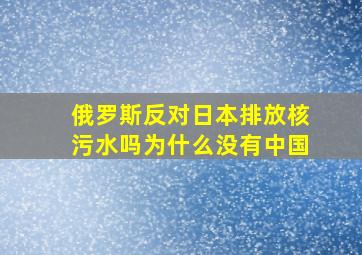 俄罗斯反对日本排放核污水吗为什么没有中国