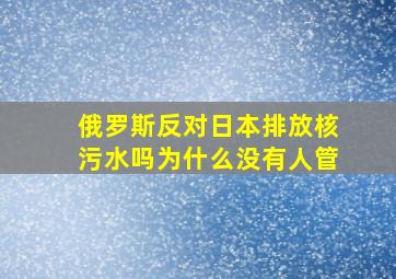 俄罗斯反对日本排放核污水吗为什么没有人管