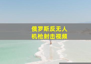 俄罗斯反无人机枪射击视频