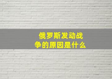 俄罗斯发动战争的原因是什么