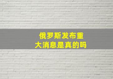 俄罗斯发布重大消息是真的吗