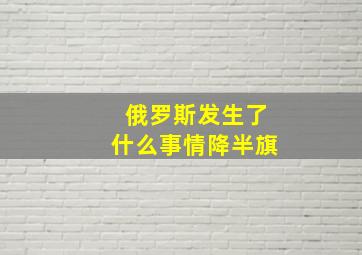 俄罗斯发生了什么事情降半旗