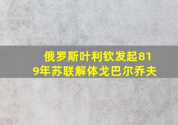 俄罗斯叶利钦发起819年苏联解体戈巴尔乔夫