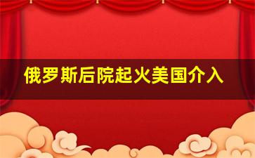 俄罗斯后院起火美国介入