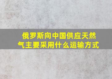 俄罗斯向中国供应天然气主要采用什么运输方式