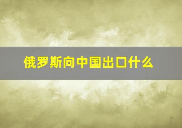 俄罗斯向中国出口什么