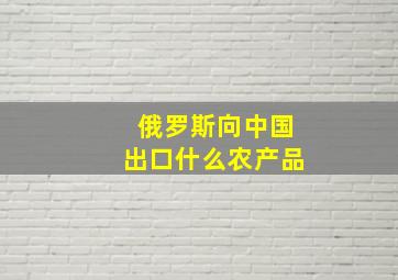 俄罗斯向中国出口什么农产品