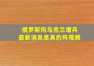 俄罗斯向乌克兰增兵最新消息是真的吗视频