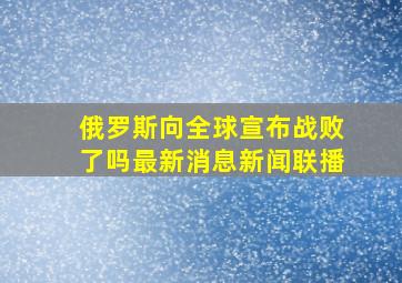 俄罗斯向全球宣布战败了吗最新消息新闻联播