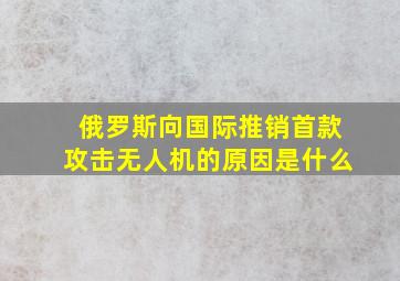 俄罗斯向国际推销首款攻击无人机的原因是什么