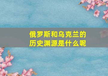 俄罗斯和乌克兰的历史渊源是什么呢