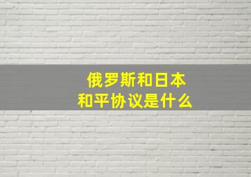 俄罗斯和日本和平协议是什么