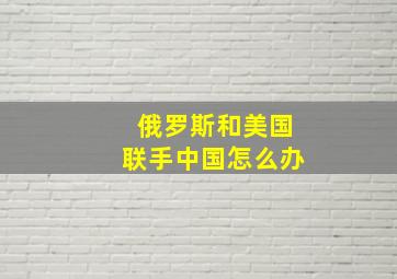 俄罗斯和美国联手中国怎么办