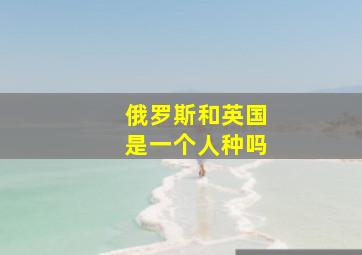 俄罗斯和英国是一个人种吗