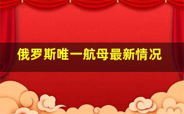 俄罗斯唯一航母最新情况