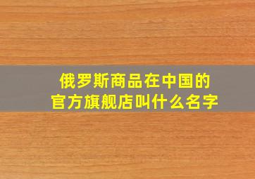 俄罗斯商品在中国的官方旗舰店叫什么名字