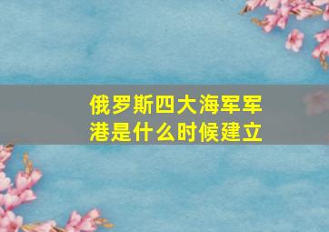 俄罗斯四大海军军港是什么时候建立