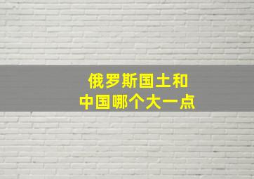 俄罗斯国土和中国哪个大一点