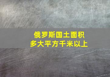 俄罗斯国土面积多大平方千米以上