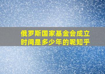 俄罗斯国家基金会成立时间是多少年的呢知乎